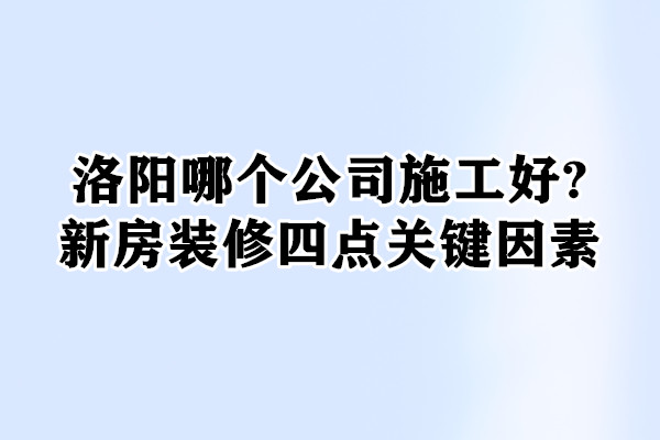 洛陽哪個(gè)公司施工好?家裝四點(diǎn)關(guān)鍵因素
